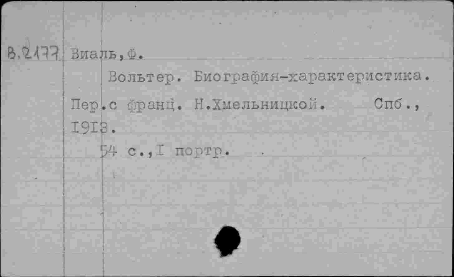 ﻿Виаль,Ф.
Вольтер. Биография-характеристика. Пер.с франц. Н.Хмельницкой.	Спб.,
191р.
94 с.,I порто.
